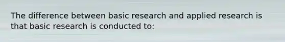 The difference between basic research and applied research is that basic research is conducted to: