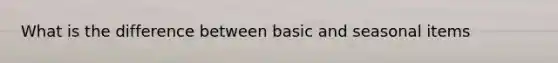 What is the difference between basic and seasonal items