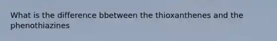 What is the difference bbetween the thioxanthenes and the phenothiazines