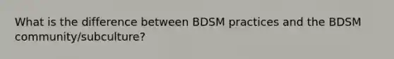 What is the difference between BDSM practices and the BDSM community/subculture?