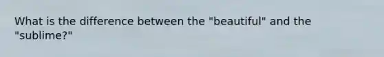What is the difference between the "beautiful" and the "sublime?"