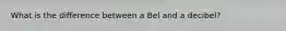 What is the difference between a Bel and a decibel?