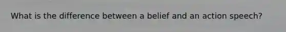 What is the difference between a belief and an action speech?