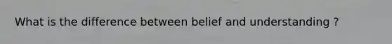 What is the difference between belief and understanding ?