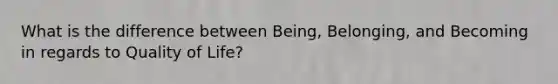 What is the difference between Being, Belonging, and Becoming in regards to Quality of Life?