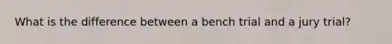 What is the difference between a bench trial and a jury trial?