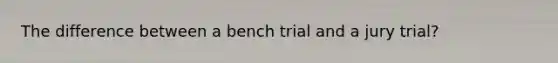 The difference between a bench trial and a jury trial?