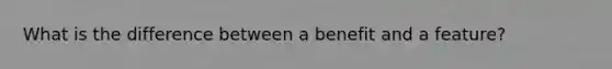 What is the difference between a benefit and a feature?