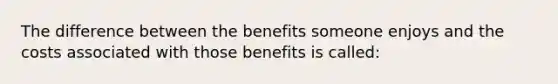 The difference between the benefits someone enjoys and the costs associated with those benefits is called: