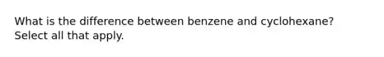 What is the difference between benzene and cyclohexane? Select all that apply.