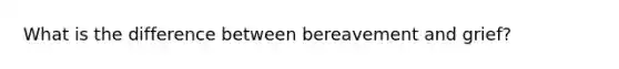 What is the difference between bereavement and grief?