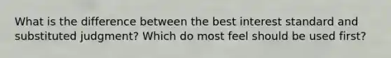 What is the difference between the best interest standard and substituted judgment? Which do most feel should be used first?
