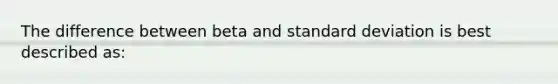 The difference between beta and <a href='https://www.questionai.com/knowledge/kqGUr1Cldy-standard-deviation' class='anchor-knowledge'>standard deviation</a> is best described as: