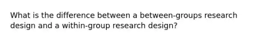 What is the difference between a between-groups research design and a within-group research design?