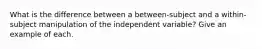 What is the difference between a between-subject and a within-subject manipulation of the independent variable? Give an example of each.