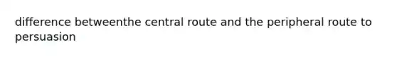 difference betweenthe central route and the peripheral route to persuasion