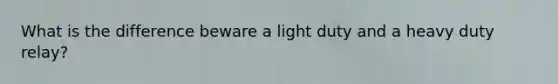 What is the difference beware a light duty and a heavy duty relay?