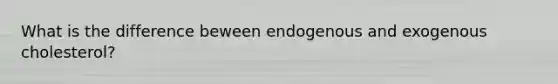 What is the difference beween endogenous and exogenous cholesterol?