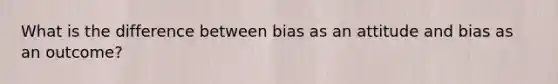 What is the difference between bias as an attitude and bias as an outcome?