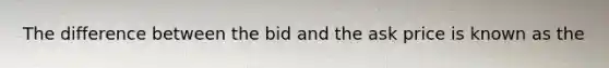 The difference between the bid and the ask price is known as the