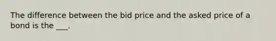 The difference between the bid price and the asked price of a bond is the ___.