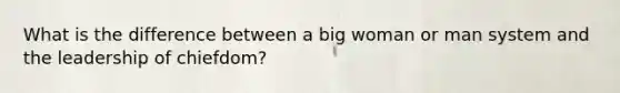 What is the difference between a big woman or man system and the leadership of chiefdom?