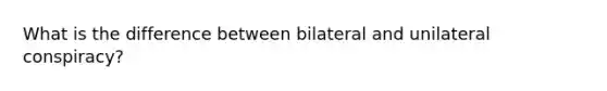 What is the difference between bilateral and unilateral conspiracy?