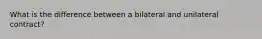 What is the difference between a bilateral and unilateral contract?