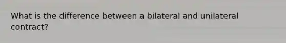 What is the difference between a bilateral and unilateral contract?