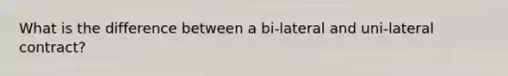 What is the difference between a bi-lateral and uni-lateral contract?