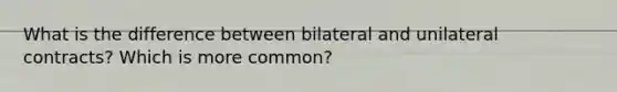 What is the difference between bilateral and unilateral contracts? Which is more common?