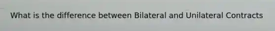 What is the difference between Bilateral and Unilateral Contracts