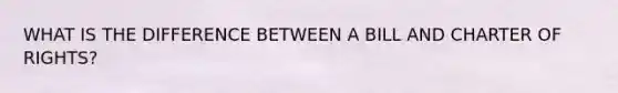 WHAT IS THE DIFFERENCE BETWEEN A BILL AND CHARTER OF RIGHTS?