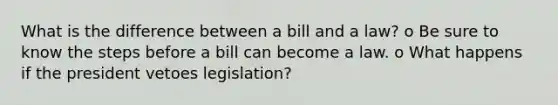 What is the difference between a bill and a law? o Be sure to know the steps before a bill can become a law. o What happens if the president vetoes legislation?