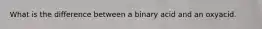What is the difference between a binary acid and an oxyacid.