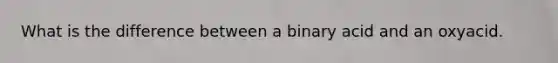 What is the difference between a binary acid and an oxyacid.