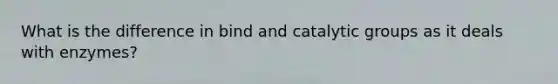 What is the difference in bind and catalytic groups as it deals with enzymes?