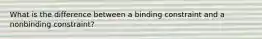 What is the difference between a binding constraint and a nonbinding constraint?