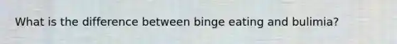 What is the difference between binge eating and bulimia?