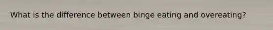 What is the difference between binge eating and overeating?