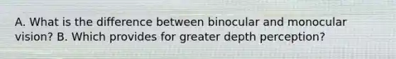 A. What is the difference between binocular and monocular vision? B. Which provides for greater depth perception?