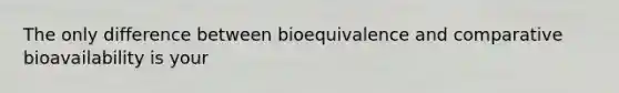 The only difference between bioequivalence and comparative bioavailability is your