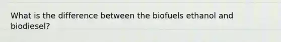 What is the difference between the biofuels ethanol and biodiesel?