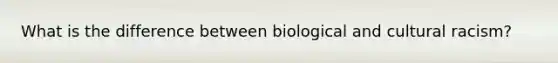 What is the difference between biological and cultural racism?