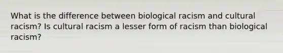 What is the difference between biological racism and cultural racism? Is cultural racism a lesser form of racism than biological racism?