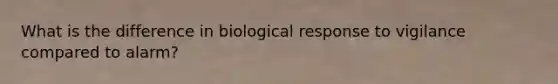 What is the difference in biological response to vigilance compared to alarm?