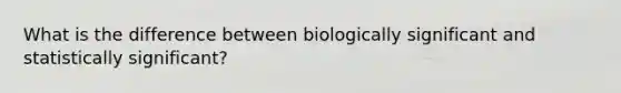 What is the difference between biologically significant and statistically significant?