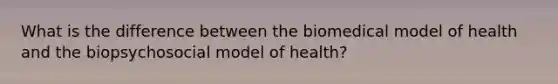 What is the difference between the biomedical model of health and the biopsychosocial model of health?