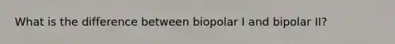 What is the difference between biopolar I and bipolar II?