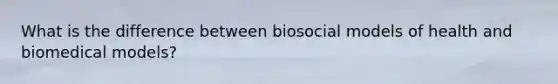 What is the difference between biosocial models of health and biomedical models?